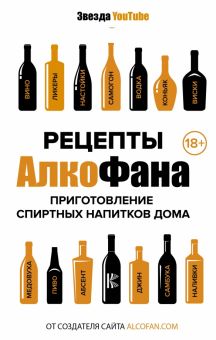 Рецепты Алкофана. Приготовление спиртных напитков дома. Звезда YouTube. 978-5-17-110563-1. 2018