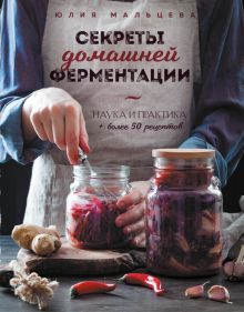 Секреты домашней ферментации. Наука и практика + Более 50 рецептов  Мальцева Ю.  978-5-0