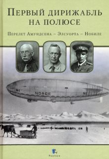Первый дирижабль на полюсе. Перелет Амундсена - Элсуорта - Нобиле. 978-5-98797-257-1. 2020