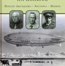 Первый дирижабль на полюсе. Перелет Амундсена - Элсуорта - Нобиле. 978-5-98797-257-1. 2020
