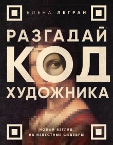 Легран Е. Разгадай код художника. Новый взгляд на известные шедевры 978-5-04-184270-3