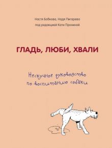 Гладь, люби, хвали. Нескучное руководство по воспитанию собаки. Домашние питомцы. Уход, здоровье, во