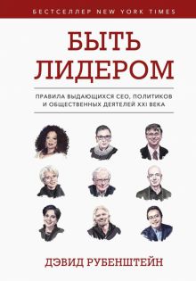 Быть лидером. Правила выдающихся СЕО, политиков и общественных деятелей XXI века   Рубенштейн Д.