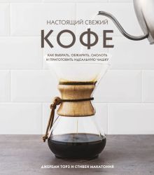 Настоящий свежий кофе. Как выбрать, обжарить, смолоть и приготовить идеальную чашку. Кофе и чай. Маг