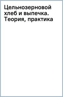 Биттман М., Конан К.  Цельнозерновой хлеб и выпечка. Теория, практика, рецепты  978-5-04-181082-5