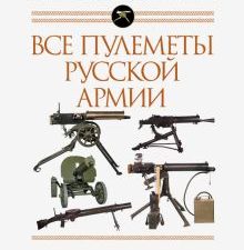 Все пулеметы Русской армии. Самая полная энциклопедия. Большой военный справочник. 978-5-04-118463-6