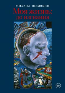 Моя жизнь. До изгнания  Шемякин М.М.  978-5-17-147035-7