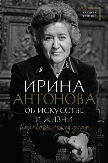 Об искусстве и жизни. Разговоры между делом.   Антонова И.А. 978-5-17-151931-5