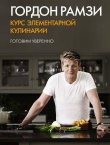 Высокая кухня. Рамзи Г. Курс элементарной кулинарии. Готовим уверенно   978-5-389-05939-9