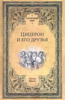 Цицерон и его друзья. Очерк о римском обществе времен Цезаря. Античный мир. 978-5-4484-2809-8. 2021