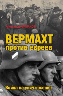 Вермахт против евреев. Война на уничтожение. Война на уничтожение. Третий Рейх против России. 978-5-
