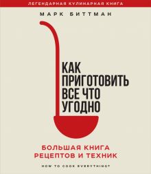 Как приготовить все что угодно. Большая книга рецептов и техник   Марк Биттман