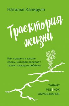 Траектория жизни. Как создать среду, которая раскроет талант каждого ребёнка. Капируля Н. А.