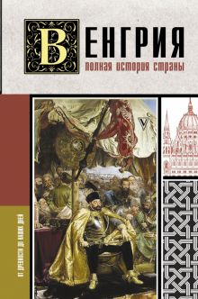 Венгрия. Полная история страны. История на пальцах. 978-5-17-150371-0. 2022