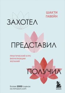 Захотел, представил, получил. Практический курс визуализации желаний.  Гавэйн Шакти  978-5-04-