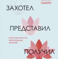 Захотел, представил, получил. Практический курс визуализации желаний.  Гавэйн Шакти  978-5-04-