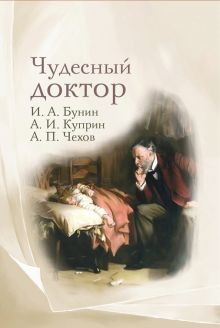 Чудесный доктор: рассказы И. Бунина, А. Куприна, А. Чехова.   978-5-370-05265-1