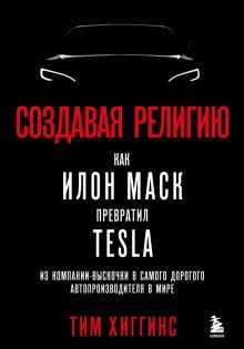 Создавая религию. Как Илон Маск превратил Tesla в самого дорогого автопроизводителя в мире Хиггинс Т