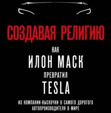 Создавая религию. Как Илон Маск превратил Tesla в самого дорогого автопроизводителя в мире Хиггинс Т