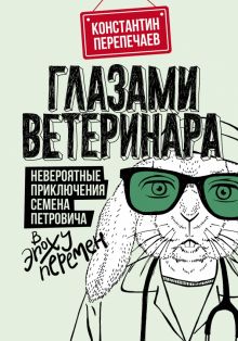 Глазами ветеринара. Невероятные приключения Семена Петровича в эпоху перемен  Перепечаев К.А.