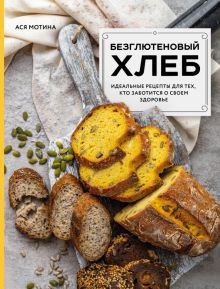 А. Мотина Безглютеновый хлеб. Идеальные рецепты для тех, кто заботится о своем здоровье