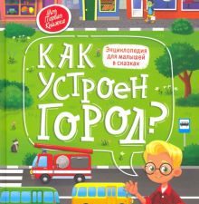 Как устроен город? энциклопедия для малышей в сказках. Моя Первая Книжка. 978-5-222-33371-6. 2020