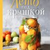 Лето под крышкой. Модный гид по консервированию. Кулинарное открытие. 978-5-04-104699-6. 2020