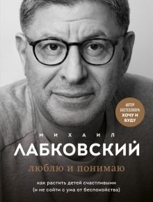 Люблю и понимаю. Как растить детей счастливыми (и не сойти с ума от беспокойства). Психология, филос