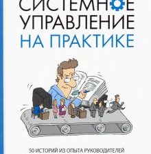 Системное управление на практике. 50 историй из опыта руководителей для развития управленческих нав.