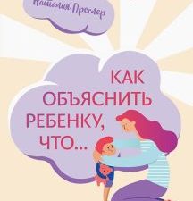 Как объяснить ребенку, что... Простые сценарии для сложных разговоров с детьми. Осознанное родительс