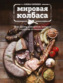 Мировая колбаса. Как делать домашнюю колбасу, сосиски и сардельки. Кулинарное открытие. 978-5-699-88