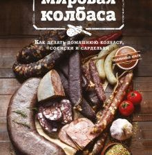 Мировая колбаса. Как делать домашнюю колбасу, сосиски и сардельки. Кулинарное открытие. 978-5-699-88