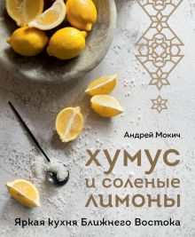 Мокич А.А.  Хумус и соленые лимоны. Яркая кухня Ближнего Востока  978-5-04-169912-3