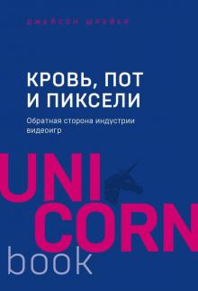 Кровь, пот и пиксели. Обратная сторона индустрии видеоигр. UnicornBook. Мега-бестселлеры в мини-форм