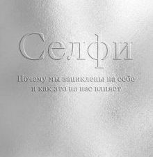 Селфи. Почему мы зациклены на себе и как это на нас влияет. 978-5-6042196-1-4. 2019