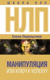 НЛП. Манипуляция или ключ к успеху?. Перелыгина Е 978-5-17-153307-6