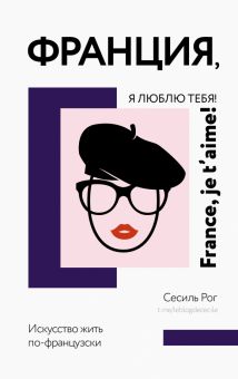 Франция, я люблю тебя! Искусство жить по-французски. Рог Сесиль 978-5-17-15 1814-1