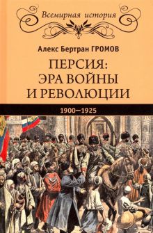 Персия. Эра войны и революции. 1900-1925. Всемирная история. 978-5-4484-0943-1. 2019
