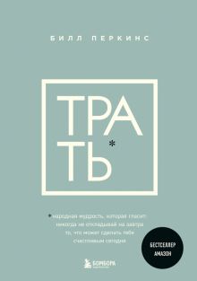 Перкинс Б.  Трать. Не откладывай никогда на завтра то, что может сделать тебя счастливым сегодня