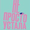 Не просто устала. Как распознать и преодолеть послеродовую депрессию. 978-5-6042196-7-6. 2019