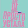 Не просто устала. Как распознать и преодолеть послеродовую депрессию. 978-5-6042196-7-6. 2019 — изображение 2