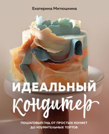 Митюшкина Е.А.  Идеальный кондитер. Пошаговый гид от простых конфет до изумительных тортов