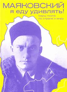 Маяковский. Я еду удивлять! Марш поэта по стране и миру. 978-5-91922-095-4. 2021