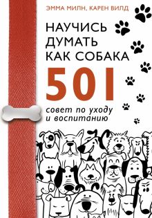 Научись думать как собака. 501 совет по уходу и воспитанию  Милн Э., Вилд К. 978-5-17-121155-4