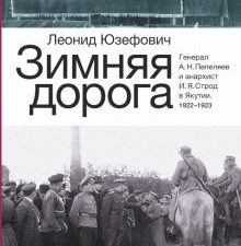 Зимняя дорога. Генерал А. Н. Пепеляев и анархист И. Я. Строд в Якутии. 1922-1923. Юзефович Л.