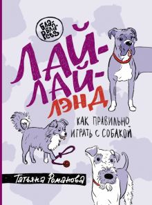 Лай-Лай Лэнд. Как правильно играть с собакой. Романова Т.В.  978-5-17-152126-4