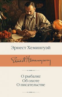 БК.Хемингуэй Э.  О рыбалке. Об охоте. О писательстве  978-5-17-152095-3
