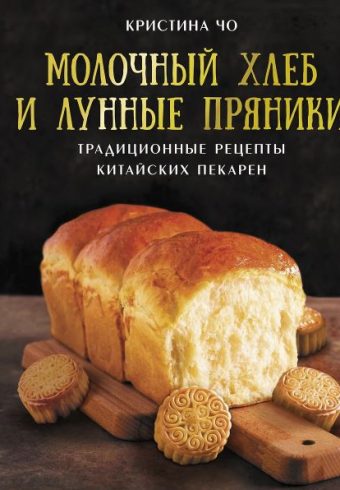 Чо К. Молочный хлеб и лунные пряники: традиционные рецепты китайских пекарен