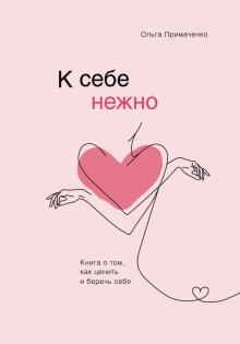 Примаченко О.В.  К себе нежно. Книга о том, как ценить и беречь себя.   978-5-04-117369-2