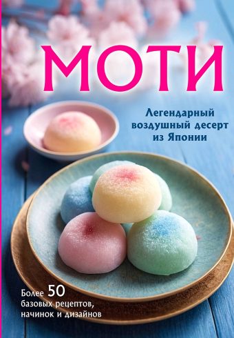 Моти. Легендарный воздушный десерт из Японии. Более 50 базовых рецептов, начинок и дизайнов